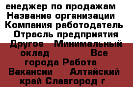 "Mенеджер по продажам › Название организации ­ Компания-работодатель › Отрасль предприятия ­ Другое › Минимальный оклад ­ 26 000 - Все города Работа » Вакансии   . Алтайский край,Славгород г.